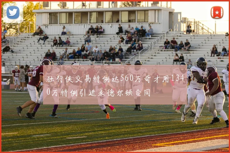 独行侠交易特例达560万奇才用1340万特例引进米德尔顿合同