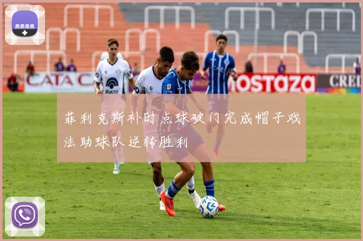 菲利克斯补时点球破门完成帽子戏法助球队逆转胜利