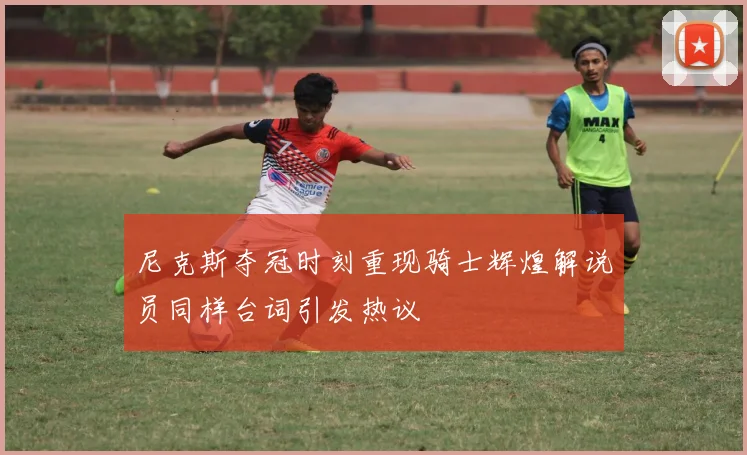 尼克斯夺冠时刻重现骑士辉煌解说员同样台词引发热议