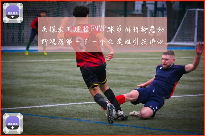 美媒发布现役FMVP球员排行榜詹姆斯稳居第一下一个会是谁引发热议