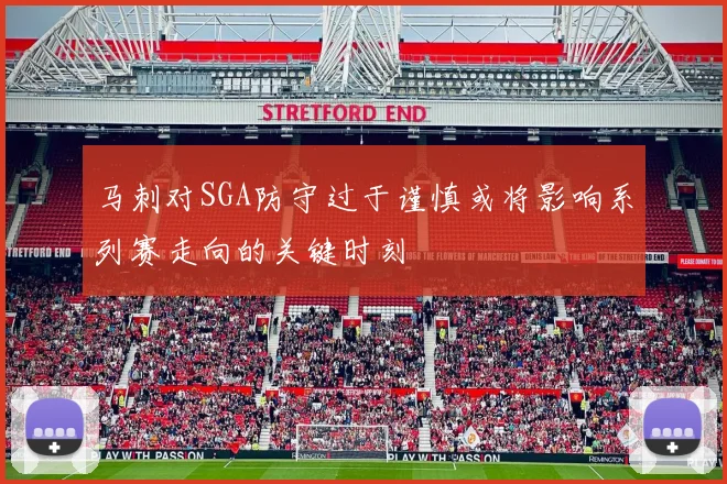 马刺对SGA防守过于谨慎或将影响系列赛走向的关键时刻
