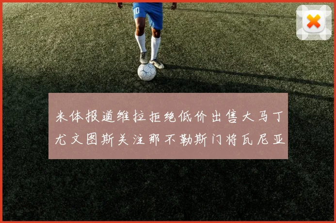 米体报道维拉拒绝低价出售大马丁尤文图斯关注那不勒斯门将瓦尼亚