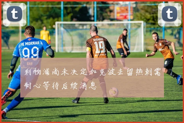 利物浦尚未决定加克波去留热刺需耐心等待后续消息