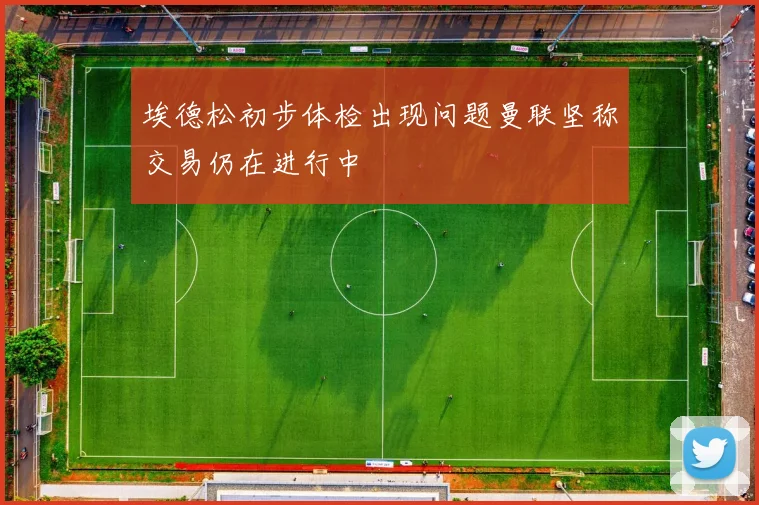 埃德松初步体检出现问题曼联坚称交易仍在进行中