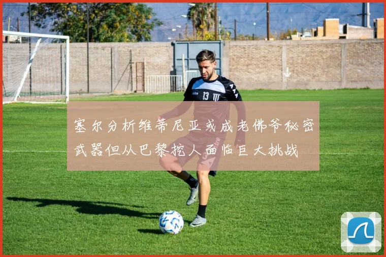 塞尔分析维蒂尼亚或成老佛爷秘密武器但从巴黎挖人面临巨大挑战