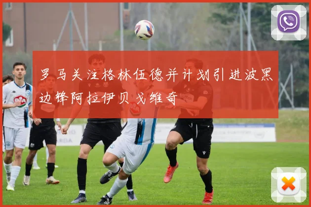 罗马关注格林伍德并计划引进波黑边锋阿拉伊贝戈维奇