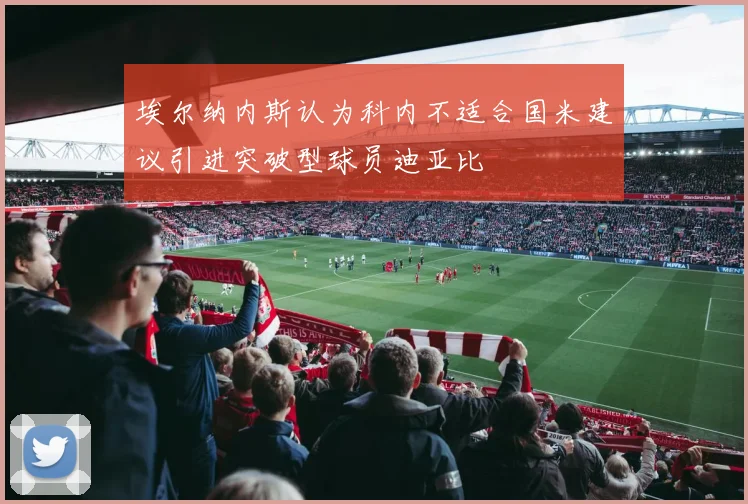 埃尔纳内斯认为科内不适合国米建议引进突破型球员迪亚比