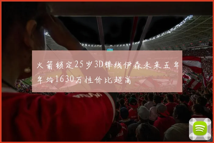 火箭锁定25岁3D锋线伊森未来五年年均1630万性价比超高