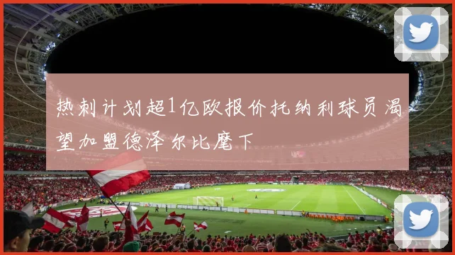 热刺计划超1亿欧报价托纳利球员渴望加盟德泽尔比麾下