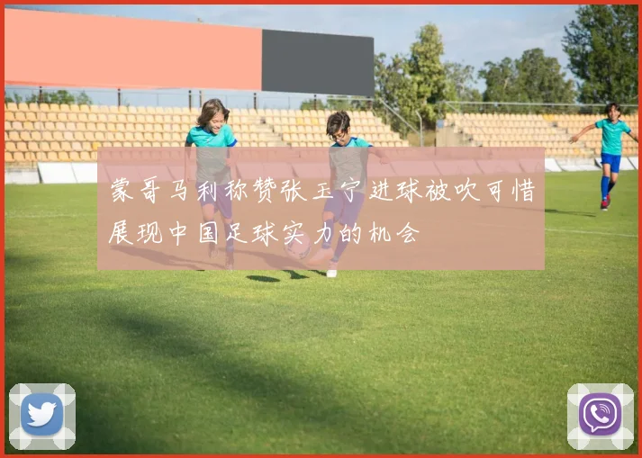 蒙哥马利称赞张玉宁进球被吹可惜展现中国足球实力的机会