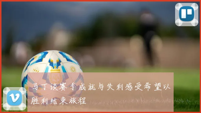 马丁谈赛季成就与失利感受希望以胜利结束旅程