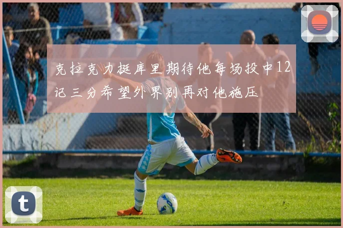 克拉克力挺库里期待他每场投中12记三分希望外界别再对他施压