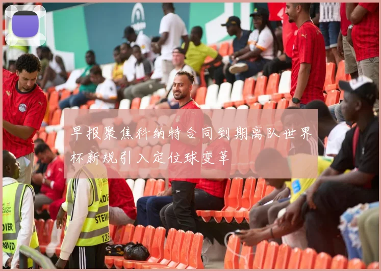 早报聚焦科纳特合同到期离队世界杯新规引入定位球变革