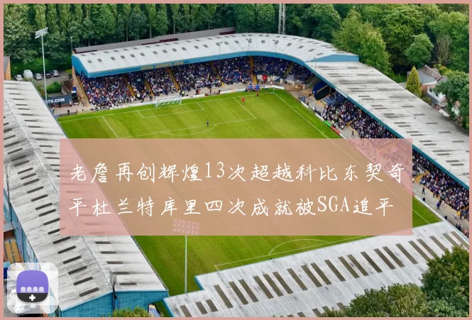 老詹再创辉煌13次超越科比东契奇平杜兰特库里四次成就被SGA追平