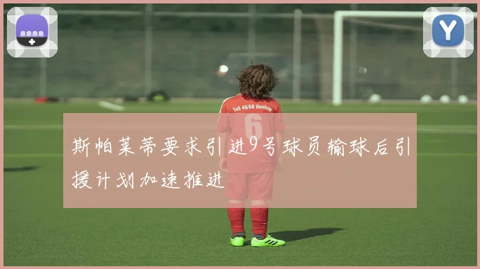 斯帕莱蒂要求引进9号球员输球后引援计划加速推进