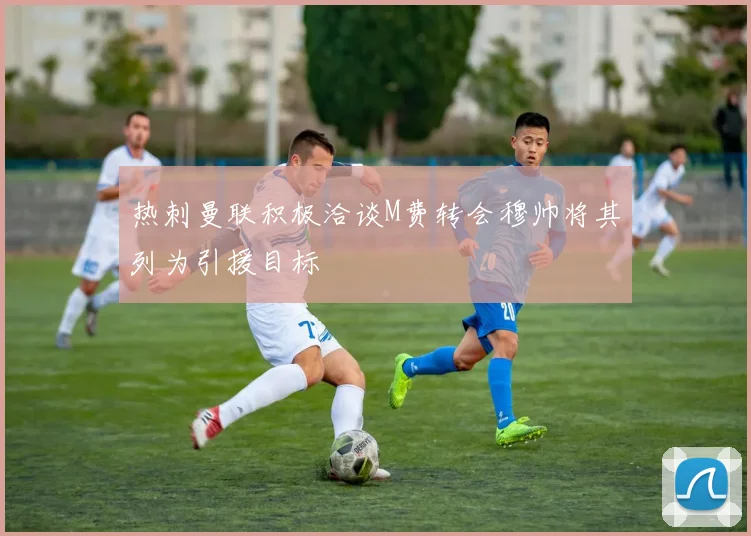 热刺曼联积极洽谈M费转会穆帅将其列为引援目标