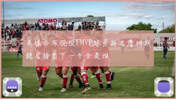 美媒公布现役FMVP球员排名詹姆斯稳居榜首下一个会是谁