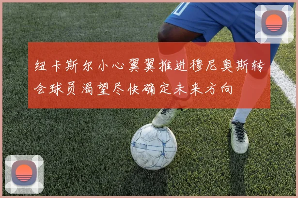 纽卡斯尔小心翼翼推进穆尼奥斯转会球员渴望尽快确定未来方向
