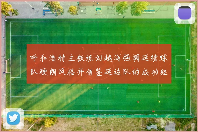 呼和浩特主教练刘越海强调延续球队硬朗风格并借鉴延边队的成功经验