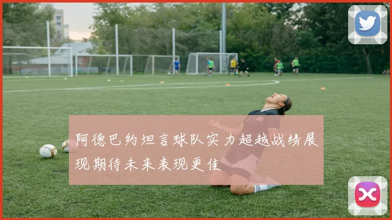 阿德巴约坦言球队实力超越战绩展现期待未来表现更佳