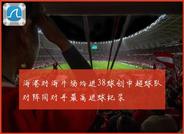 海港对海牛场均进38球创中超球队对阵同对手最高进球纪录