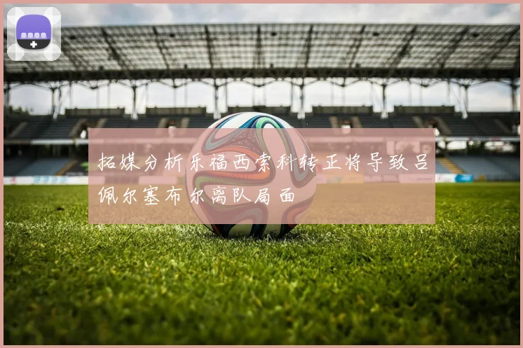 拓媒分析乐福西索科转正将导致吕佩尔塞布尔离队局面