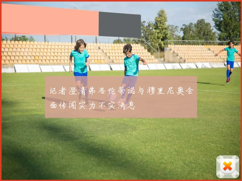 记者澄清弗洛伦蒂诺与穆里尼奥会面传闻实为不实消息