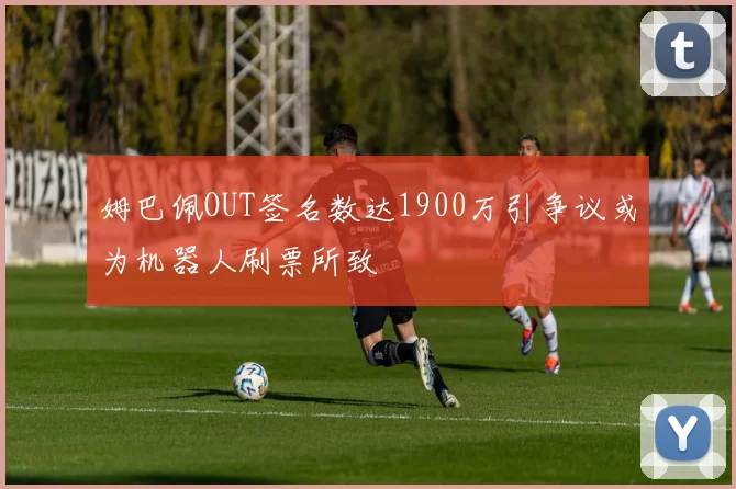 姆巴佩OUT签名数达1900万引争议或为机器人刷票所致