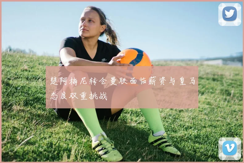 楚阿梅尼转会曼联面临薪资与皇马态度双重挑战