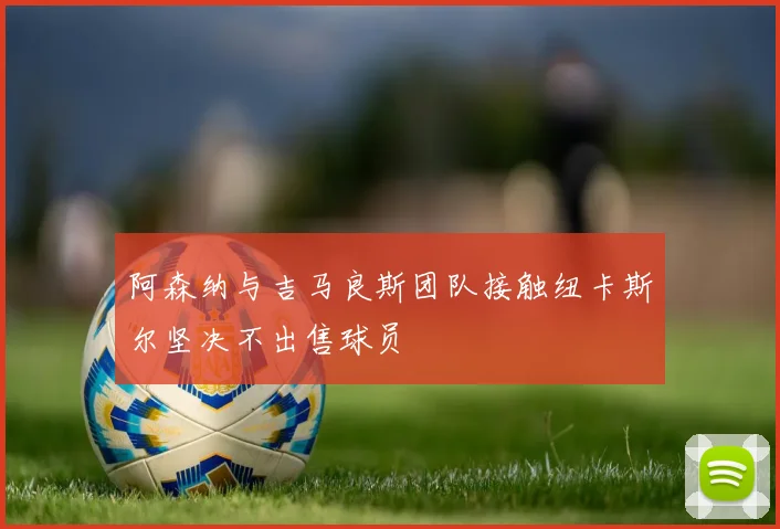 阿森纳与吉马良斯团队接触纽卡斯尔坚决不出售球员