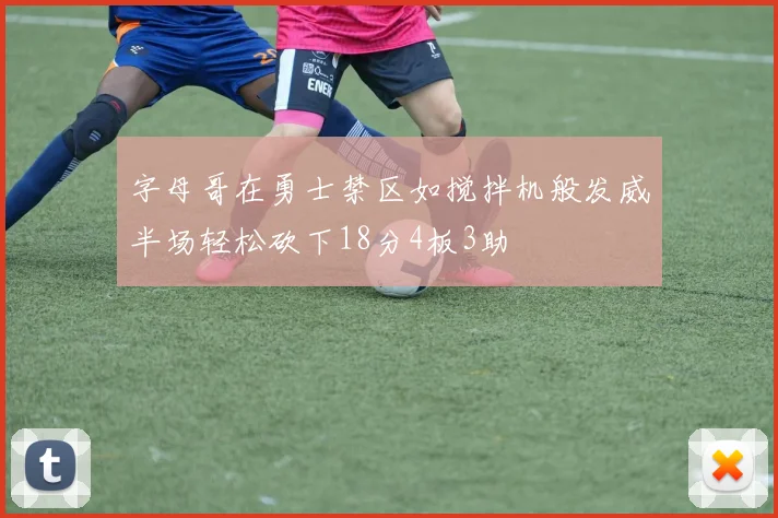 字母哥在勇士禁区如搅拌机般发威半场轻松砍下18分4板3助