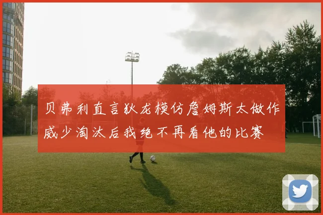 贝弗利直言狄龙模仿詹姆斯太做作威少淘汰后我绝不再看他的比赛