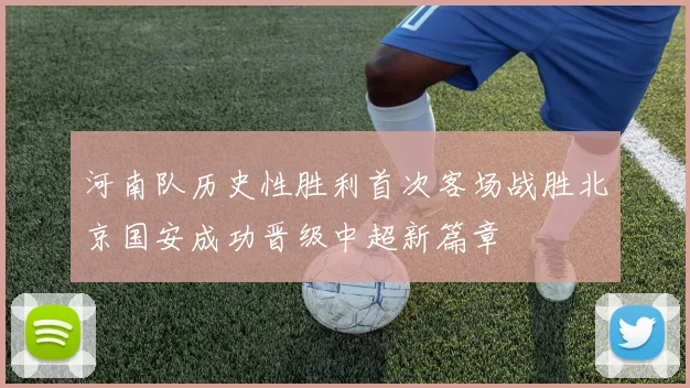 河南队历史性胜利首次客场战胜北京国安成功晋级中超新篇章