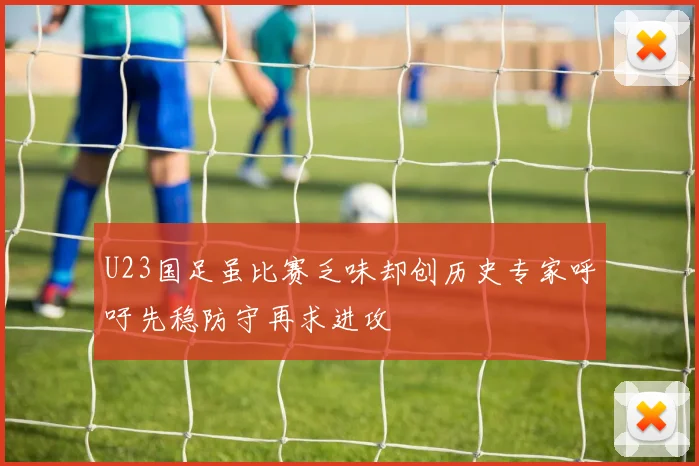 U23国足虽比赛乏味却创历史专家呼吁先稳防守再求进攻
