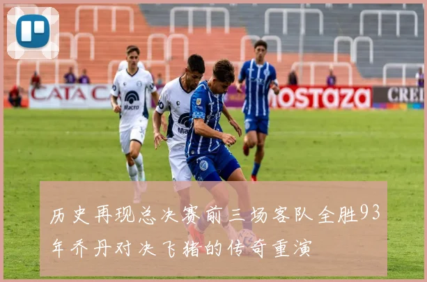 历史再现总决赛前三场客队全胜93年乔丹对决飞猪的传奇重演