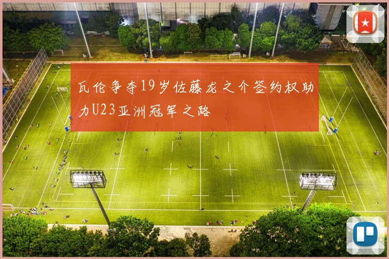 瓦伦争夺19岁佐藤龙之介签约权助力U23亚洲冠军之路