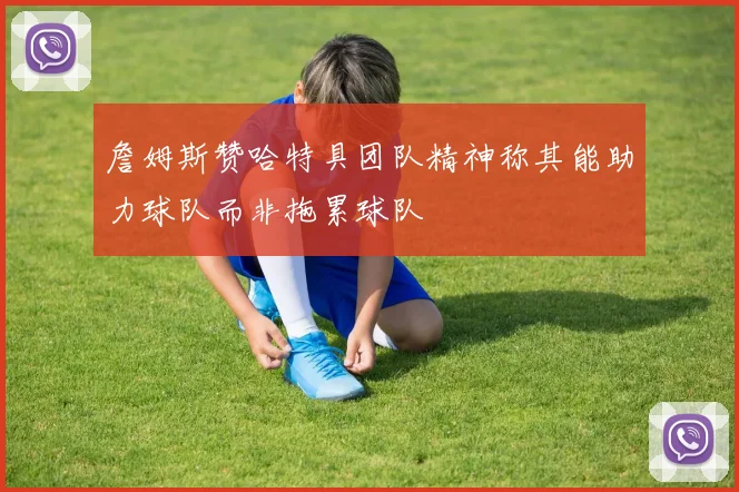 詹姆斯赞哈特具团队精神称其能助力球队而非拖累球队