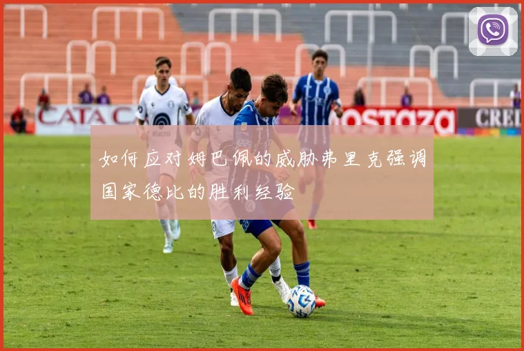 如何应对姆巴佩的威胁弗里克强调国家德比的胜利经验