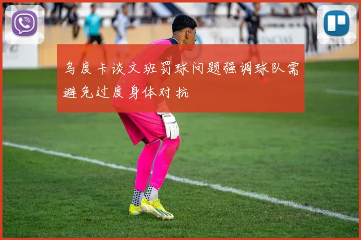 乌度卡谈文班罚球问题强调球队需避免过度身体对抗